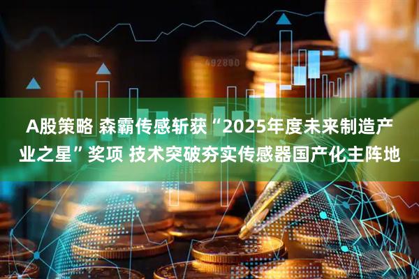 A股策略 森霸传感斩获“2025年度未来制造产业之星”奖项 技术突破夯实传感器国产化主阵地