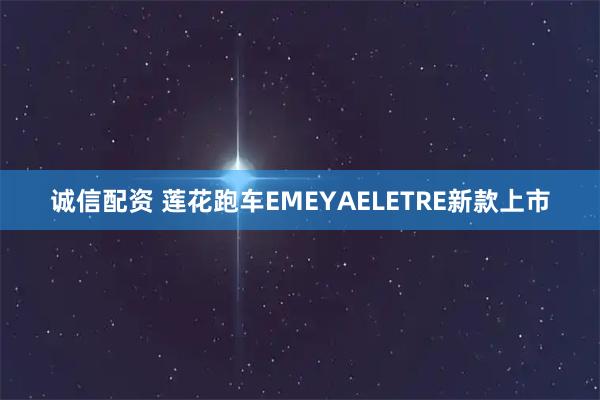 诚信配资 莲花跑车EMEYAELETRE新款上市