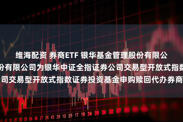 维海配资 券商ETF 银华基金管理股份有限公司关于增加招商证券股份有限公司为银华中证全指证券公司交易型开放式指数证券投资基金申购赎回代办券商的公告