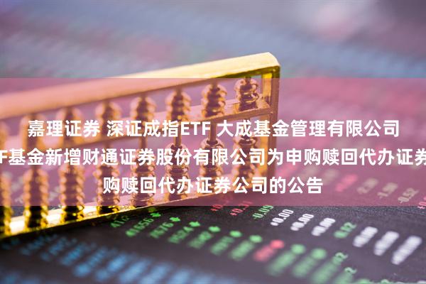 嘉理证券 深证成指ETF 大成基金管理有限公司旗下部分ETF基金新增财通证券股份有限公司为申购赎回代办证券公司的公告