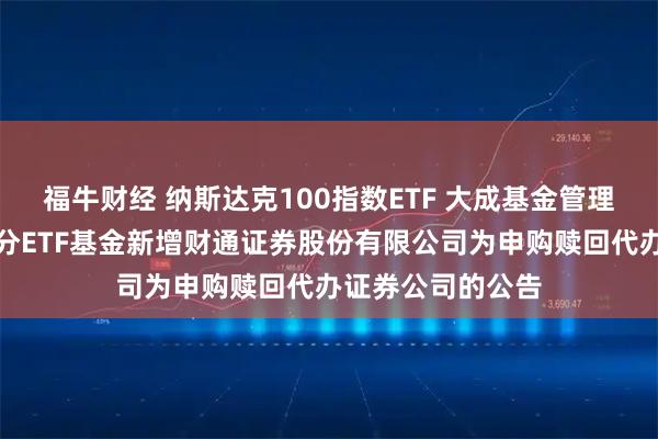 福牛财经 纳斯达克100指数ETF 大成基金管理有限公司旗下部分ETF基金新增财通证券股份有限公司为申购赎回代办证券公司的公告