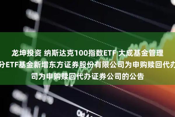 龙坤投资 纳斯达克100指数ETF 大成基金管理有限公司旗下部分ETF基金新增东方证券股份有限公司为申购赎回代办证券公司的公告