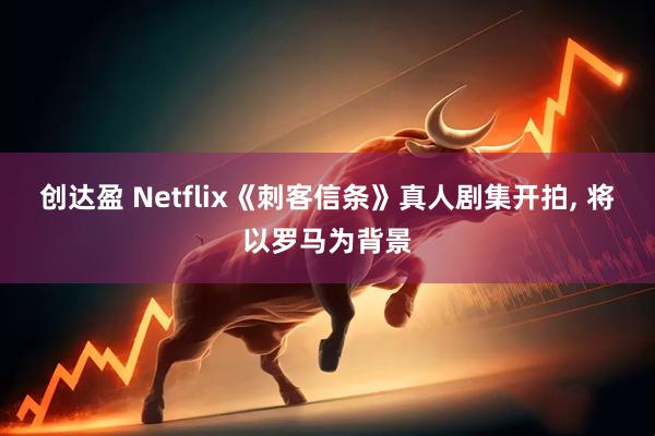 创达盈 Netflix《刺客信条》真人剧集开拍, 将以罗马为背景