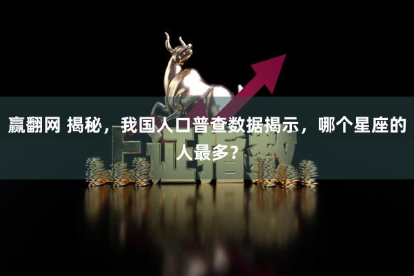赢翻网 揭秘，我国人口普查数据揭示，哪个星座的人最多？