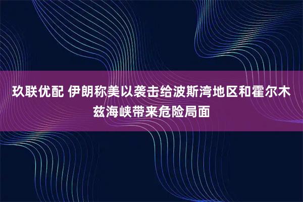 玖联优配 伊朗称美以袭击给波斯湾地区和霍尔木兹海峡带来危险局面