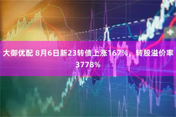 大御优配 8月6日新23转债上涨167%，转股溢价率3778%