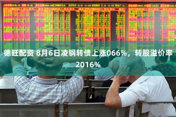 德旺配资 8月6日凌钢转债上涨066%，转股溢价率2016%