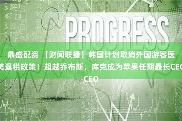 鼎盛配资 【财闻联播】韩国计划取消外国游客医美退税政策!超越乔布斯,库克成为苹果任期最长CEO