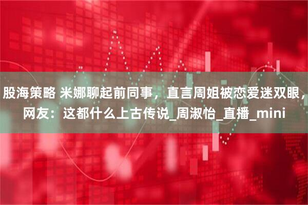 股海策略 米娜聊起前同事，直言周姐被恋爱迷双眼，网友：这都什么上古传说_周淑怡_直播_mini