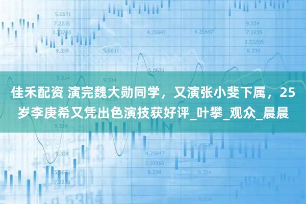 佳禾配资 演完魏大勋同学，又演张小斐下属，25岁李庚希又凭出色演技获好评_叶攀_观众_晨晨