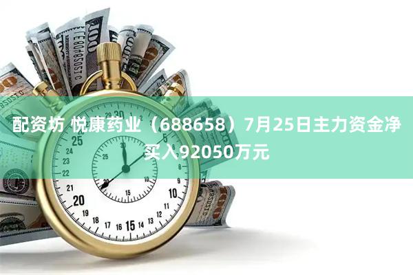 配资坊 悦康药业(688658)7月25日主力资金净买入92050万元