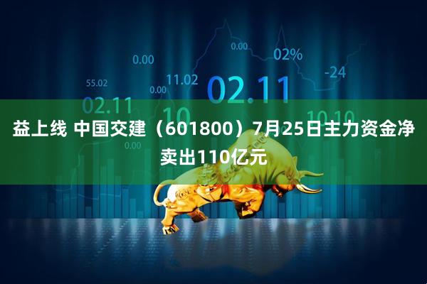 益上线 中国交建(601800)7月25日主力资金净卖出110亿元