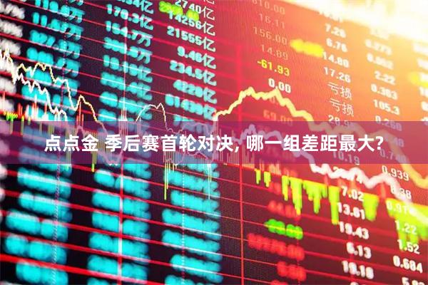 点点金 季后赛首轮对决, 哪一组差距最大?