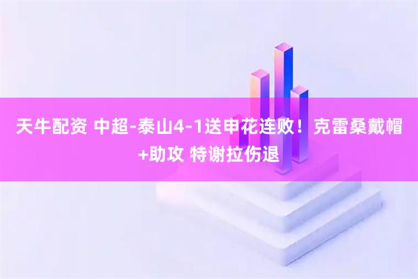天牛配资 中超-泰山4-1送申花连败！克雷桑戴帽+助攻 特谢拉伤退