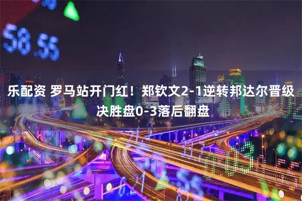 乐配资 罗马站开门红！郑钦文2-1逆转邦达尔晋级 决胜盘0-3落后翻盘
