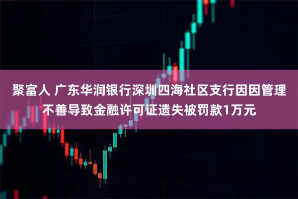 聚富人 广东华润银行深圳四海社区支行因因管理不善导致金融许可证遗失被罚款1万元