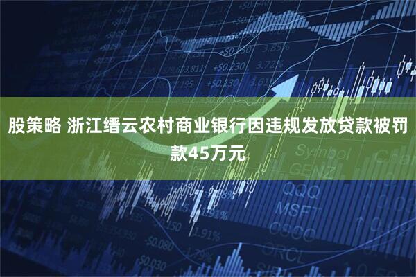 股策略 浙江缙云农村商业银行因违规发放贷款被罚款45万元