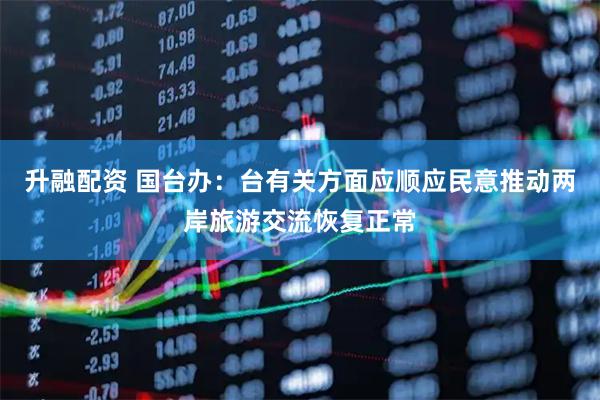 升融配资 国台办：台有关方面应顺应民意推动两岸旅游交流恢复正常