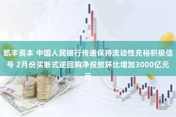 凯丰资本 中国人民银行传递保持流动性充裕积极信号 2月份买断式逆回购净投放环比增加3000亿元