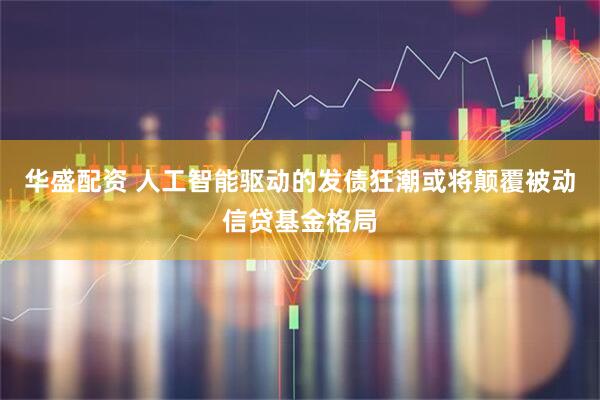 华盛配资 人工智能驱动的发债狂潮或将颠覆被动信贷基金格局