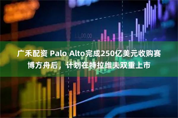 广禾配资 Palo Alto完成250亿美元收购赛博方舟后，计划在特拉维夫双重上市