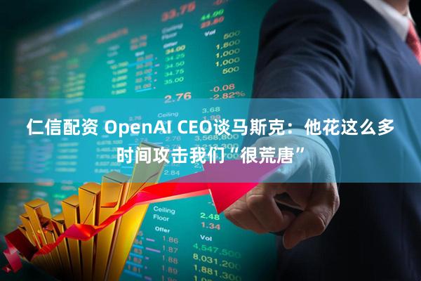 仁信配资 OpenAI CEO谈马斯克：他花这么多时间攻击我们“很荒唐”