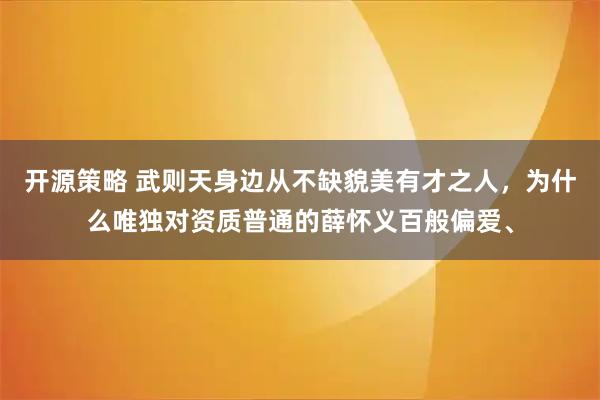 开源策略 武则天身边从不缺貌美有才之人，为什么唯独对资质普通的薛怀义百般偏爱、