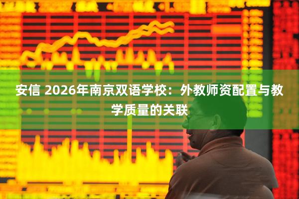 安信 2026年南京双语学校：外教师资配置与教学质量的关联