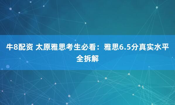 牛8配资 太原雅思考生必看:雅思6.5分真实水平全拆解