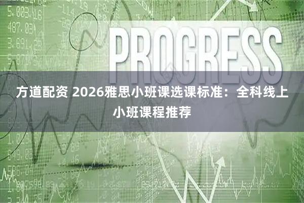 方道配资 2026雅思小班课选课标准：全科线上小班课程推荐