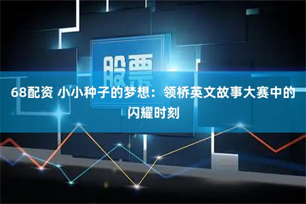 68配资 小小种子的梦想：领桥英文故事大赛中的闪耀时刻