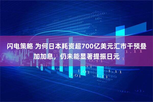 闪电策略 为何日本耗资超700亿美元汇市干预叠加加息，仍未能显著提振日元