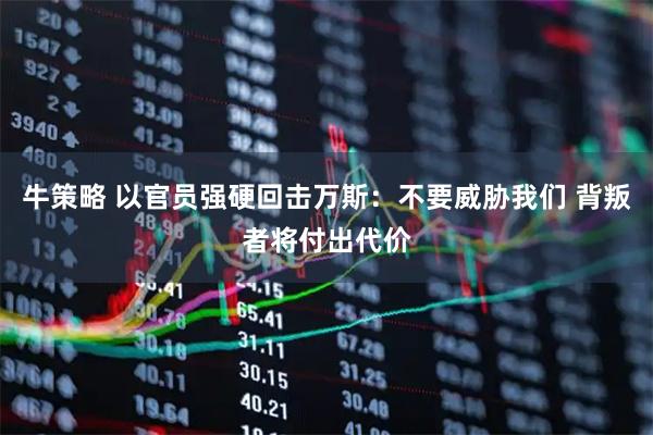 牛策略 以官员强硬回击万斯：不要威胁我们 背叛者将付出代价