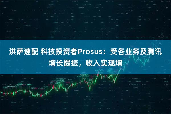 洪萨速配 科技投资者Prosus：受各业务及腾讯增长提振，收入实现增