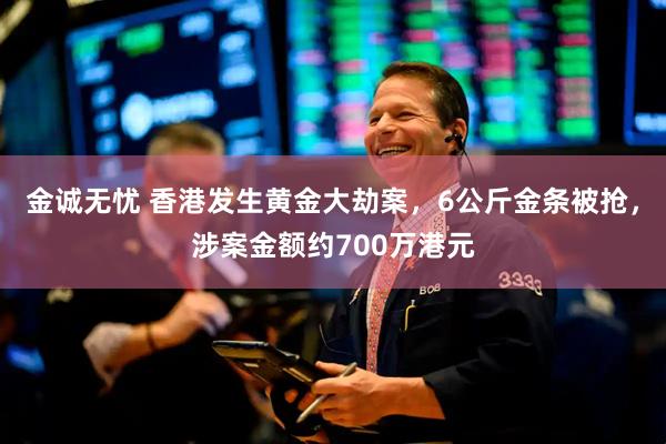 金诚无忧 香港发生黄金大劫案，6公斤金条被抢，涉案金额约700万港元
