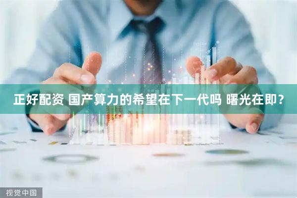 正好配资 国产算力的希望在下一代吗 曙光在即？