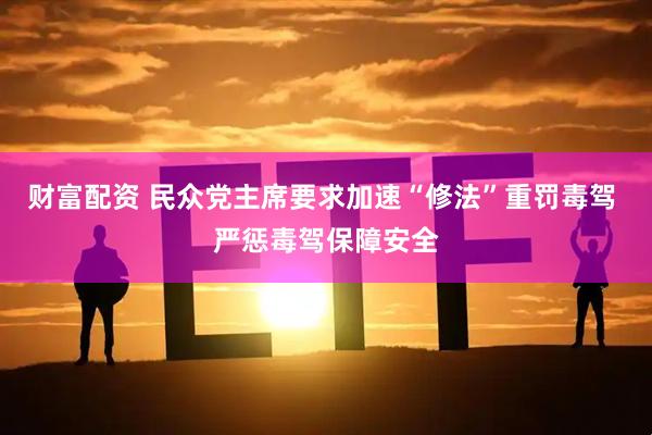财富配资 民众党主席要求加速“修法”重罚毒驾 严惩毒驾保障安全