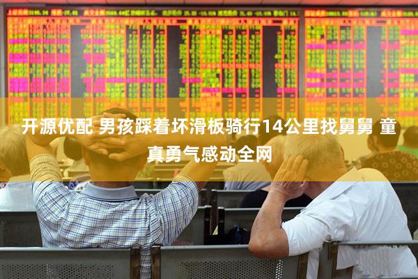 开源优配 男孩踩着坏滑板骑行14公里找舅舅 童真勇气感动全网