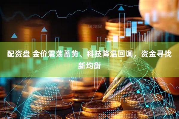 配资盘 金价震荡蓄势、科技降温回调，资金寻找新均衡