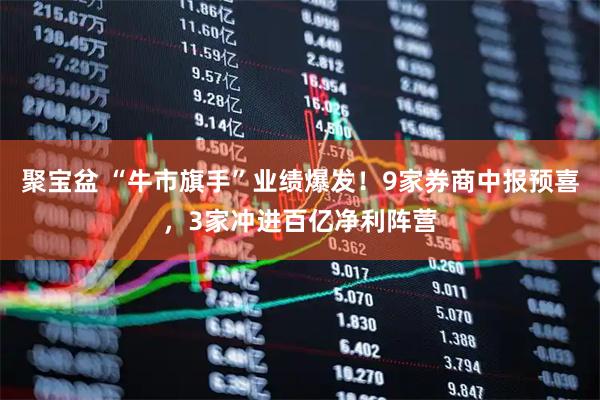 聚宝盆 “牛市旗手”业绩爆发！9家券商中报预喜，3家冲进百亿净利阵营