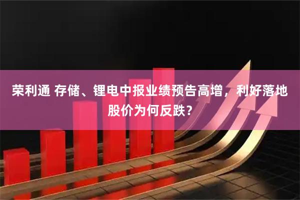 荣利通 存储、锂电中报业绩预告高增，利好落地股价为何反跌？