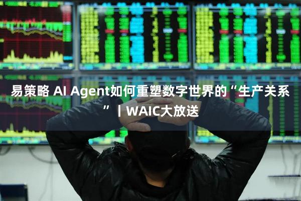 易策略 AI Agent如何重塑数字世界的“生产关系”丨WAIC大放送
