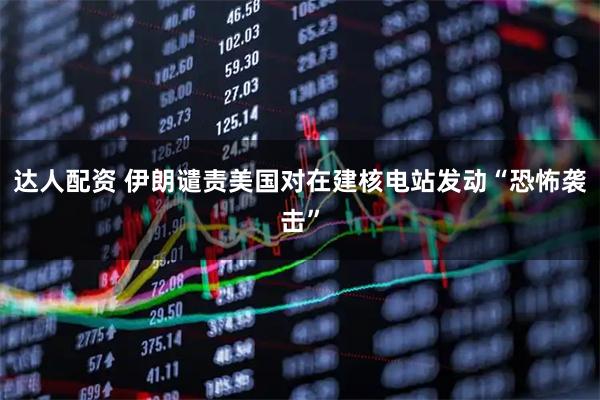 达人配资 伊朗谴责美国对在建核电站发动“恐怖袭击”