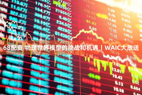 68配资 物理世界模型的挑战和机遇丨WAIC大放送