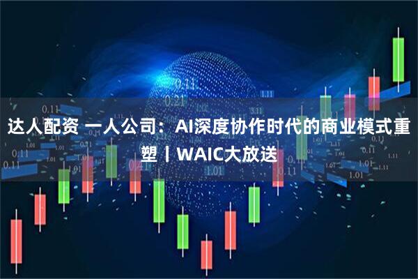 达人配资 一人公司:AI深度协作时代的商业模式重塑丨WAIC大放送