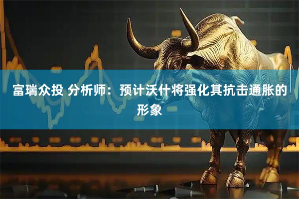 富瑞众投 分析师：预计沃什将强化其抗击通胀的形象