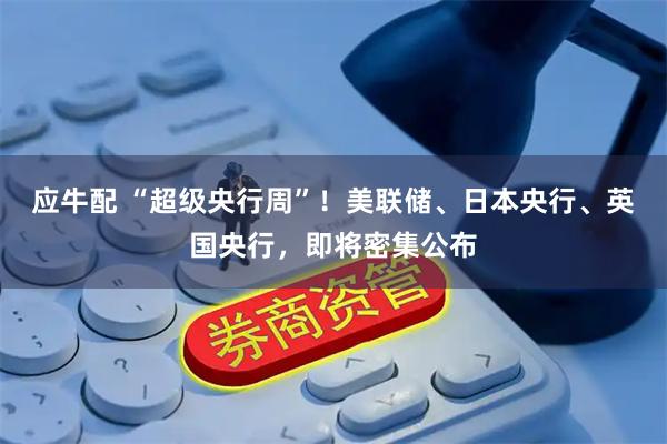 应牛配 “超级央行周”！美联储、日本央行、英国央行，即将密集公布