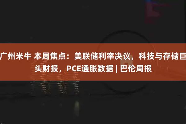 广州米牛 本周焦点：美联储利率决议，科技与存储巨头财报，PCE通胀数据 | 巴伦周报