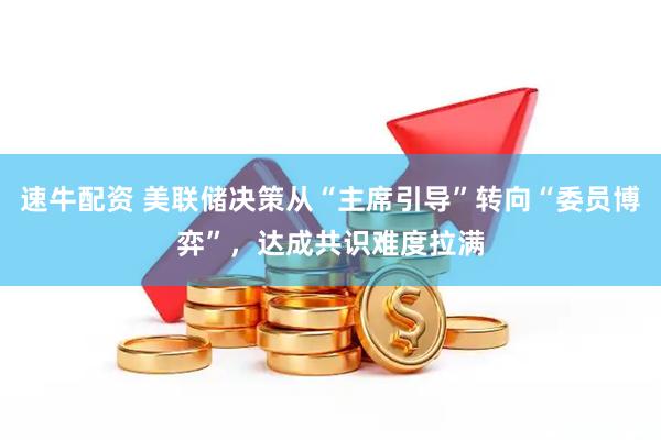 速牛配资 美联储决策从“主席引导”转向“委员博弈”，达成共识难度拉满