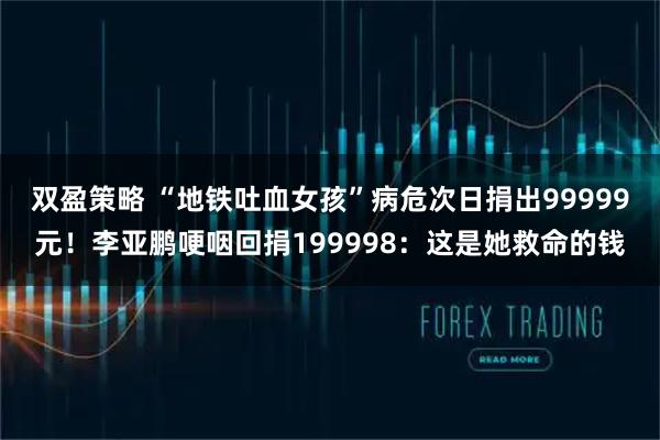 双盈策略 “地铁吐血女孩”病危次日捐出99999元！李亚鹏哽咽回捐199998：这是她救命的钱